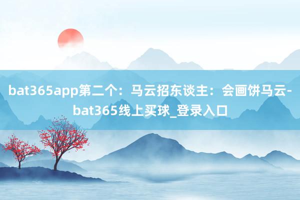 bat365app第二个：马云招东谈主：会画饼马云-bat365线上买球_登录入口