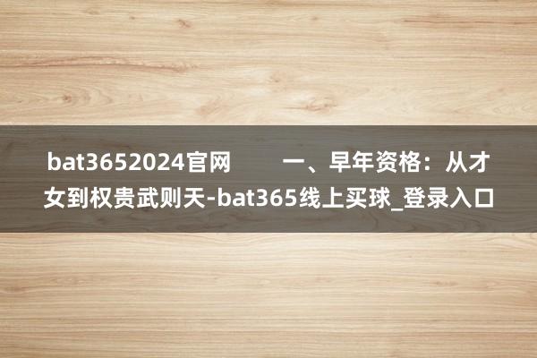bat3652024官网        一、早年资格：从才女到权贵武则天-bat365线上买球_登录入口