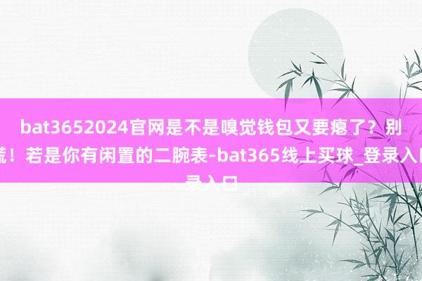 bat3652024官网是不是嗅觉钱包又要瘪了？别慌！若是你有闲置的二腕表-bat365线上买球_登录入口