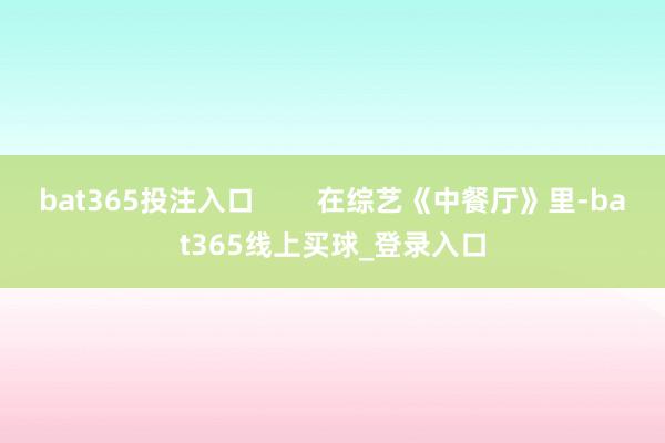 bat365投注入口        在综艺《中餐厅》里-bat365线上买球_登录入口