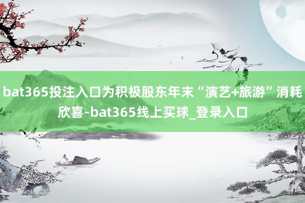 bat365投注入口为积极股东年末“演艺+旅游”消耗欣喜-bat365线上买球_登录入口