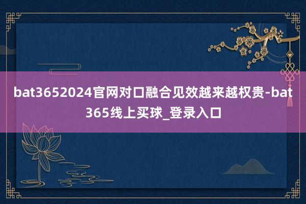bat3652024官网对口融合见效越来越权贵-bat365线上买球_登录入口