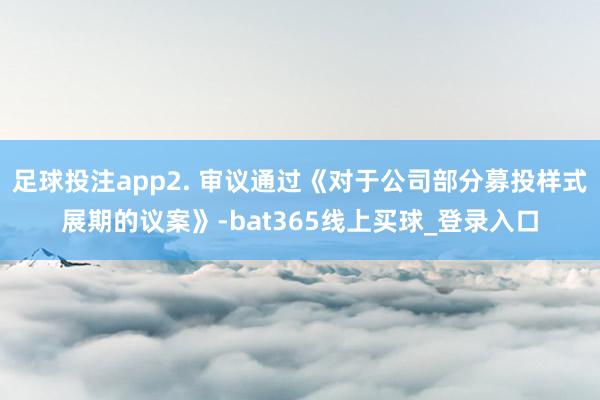 足球投注app2. 审议通过《对于公司部分募投样式展期的议案》-bat365线上买球_登录入口