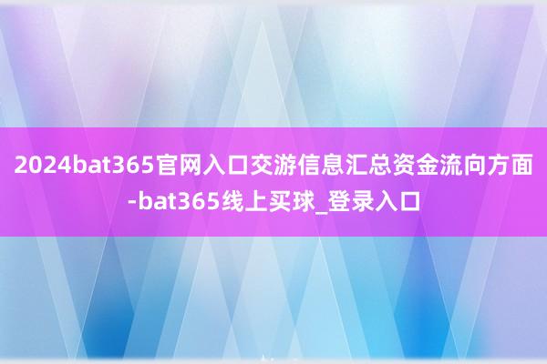 2024bat365官网入口交游信息汇总资金流向方面-bat365线上买球_登录入口
