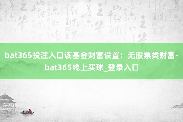 bat365投注入口该基金财富设置：无股票类财富-bat365线上买球_登录入口