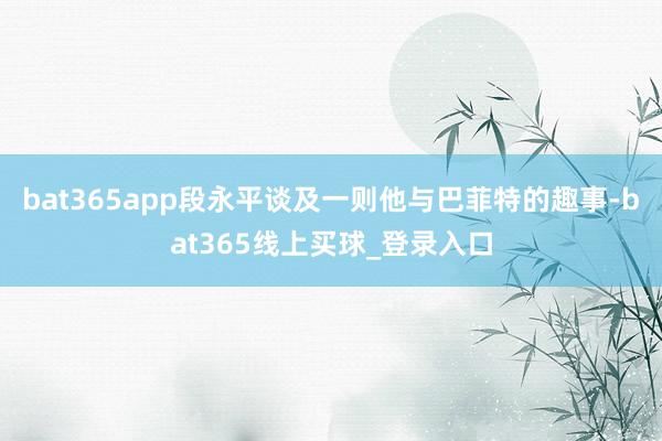 bat365app段永平谈及一则他与巴菲特的趣事-bat365线上买球_登录入口
