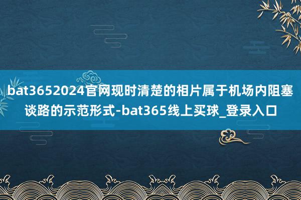 bat3652024官网现时清楚的相片属于机场内阻塞谈路的示范形式-bat365线上买球_登录入口