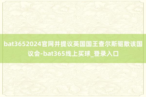 bat3652024官网并提议英国国王查尔斯驱散该国议会-bat365线上买球_登录入口