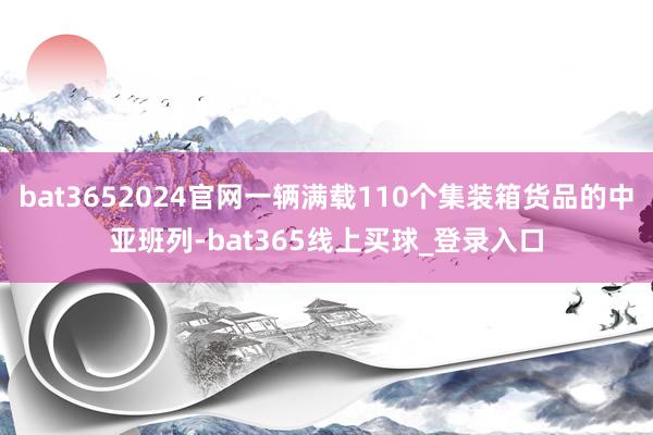bat3652024官网一辆满载110个集装箱货品的中亚班列-bat365线上买球_登录入口