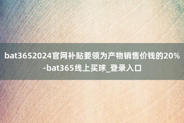 bat3652024官网补贴要领为产物销售价钱的20%-bat365线上买球_登录入口