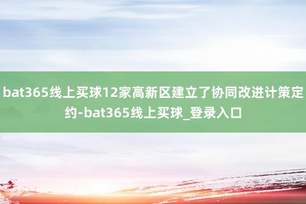 bat365线上买球12家高新区建立了协同改进计策定约-bat365线上买球_登录入口
