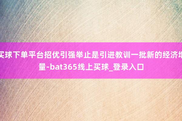 买球下单平台招优引强举止是引进教训一批新的经济增量-bat365线上买球_登录入口
