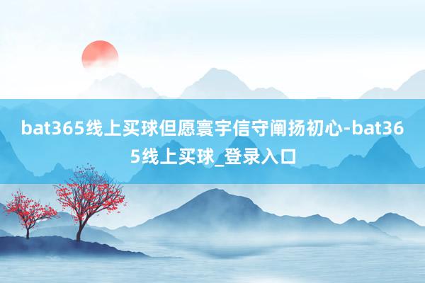 bat365线上买球但愿寰宇信守阐扬初心-bat365线上买球_登录入口