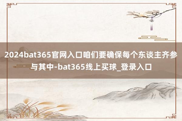 2024bat365官网入口咱们要确保每个东谈主齐参与其中-bat365线上买球_登录入口