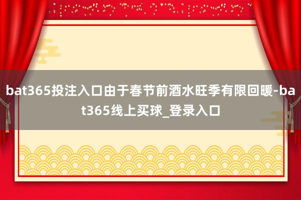 bat365投注入口由于春节前酒水旺季有限回暖-bat365线上买球_登录入口