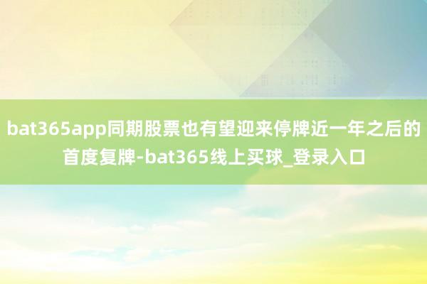 bat365app同期股票也有望迎来停牌近一年之后的首度复牌-bat365线上买球_登录入口