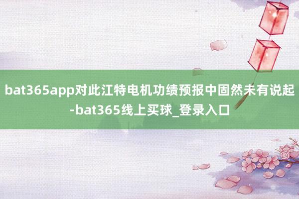 bat365app对此江特电机功绩预报中固然未有说起-bat365线上买球_登录入口