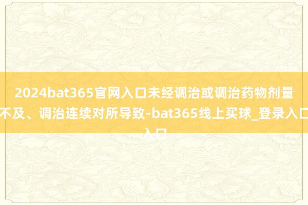 2024bat365官网入口未经调治或调治药物剂量不及、调治连续对所导致-bat365线上买球_登录入口