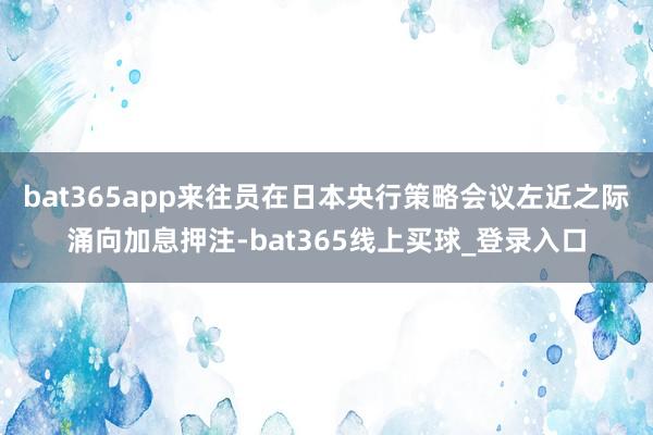 bat365app来往员在日本央行策略会议左近之际涌向加息押注-bat365线上买球_登录入口