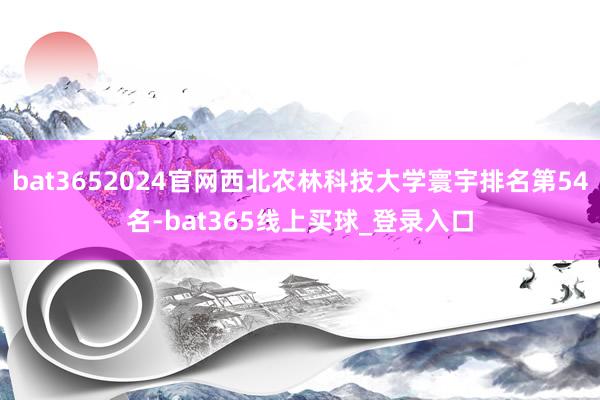 bat3652024官网西北农林科技大学寰宇排名第54名-bat365线上买球_登录入口