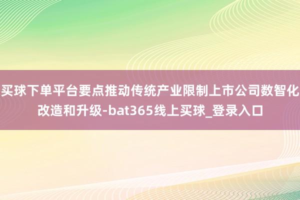买球下单平台要点推动传统产业限制上市公司数智化改造和升级-bat365线上买球_登录入口