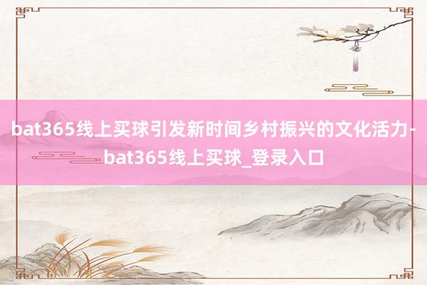 bat365线上买球引发新时间乡村振兴的文化活力-bat365线上买球_登录入口