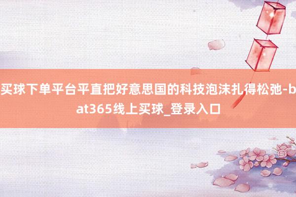 买球下单平台平直把好意思国的科技泡沫扎得松弛-bat365线上买球_登录入口