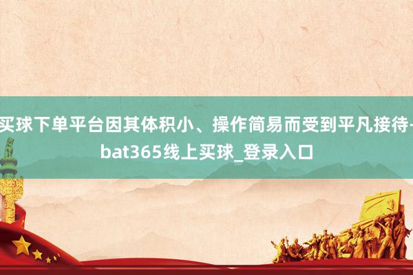买球下单平台因其体积小、操作简易而受到平凡接待-bat365线上买球_登录入口