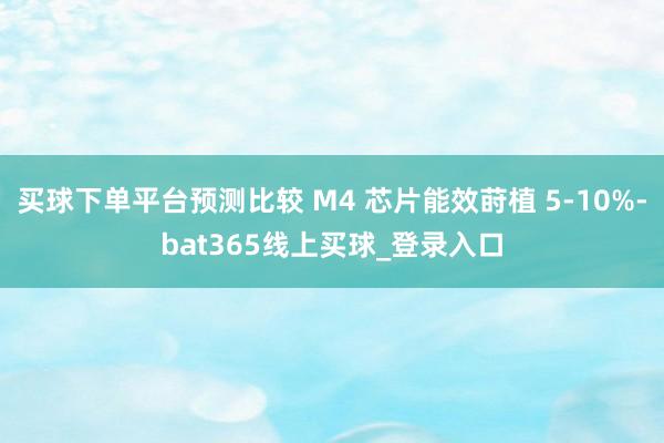 买球下单平台预测比较 M4 芯片能效莳植 5-10%-bat365线上买球_登录入口