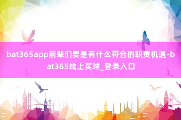 bat365app前辈们要是有什么符合的职责机遇-bat365线上买球_登录入口