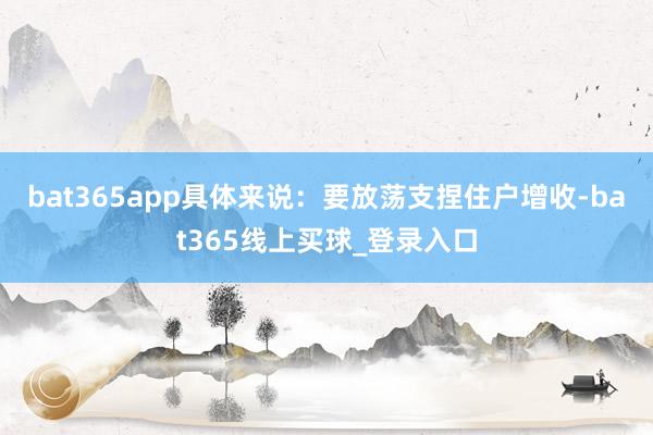 bat365app具体来说：要放荡支捏住户增收-bat365线上买球_登录入口
