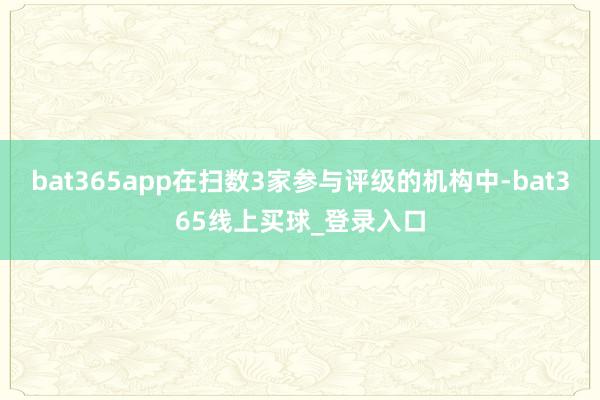 bat365app在扫数3家参与评级的机构中-bat365线上买球_登录入口