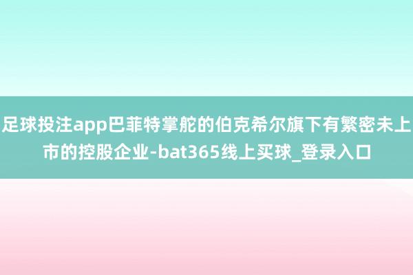 足球投注app巴菲特掌舵的伯克希尔旗下有繁密未上市的控股企业-bat365线上买球_登录入口