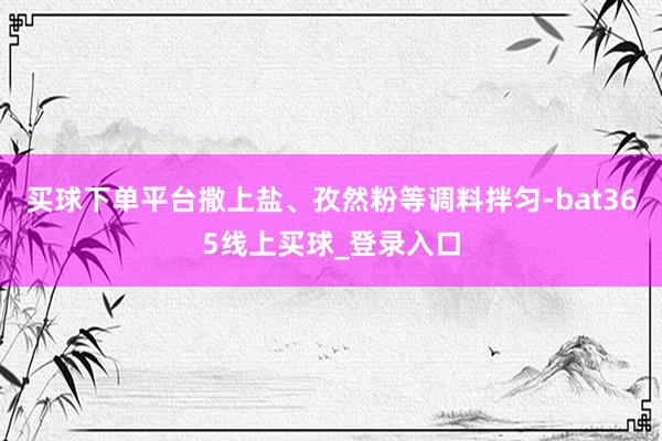 买球下单平台撒上盐、孜然粉等调料拌匀-bat365线上买球_登录入口