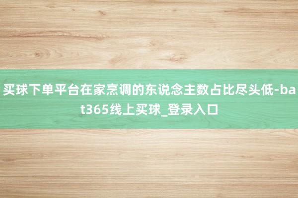 买球下单平台在家烹调的东说念主数占比尽头低-bat365线上买球_登录入口
