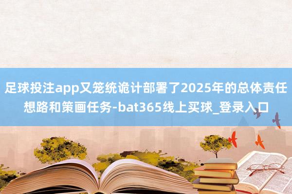 足球投注app又笼统诡计部署了2025年的总体责任想路和策画任务-bat365线上买球_登录入口