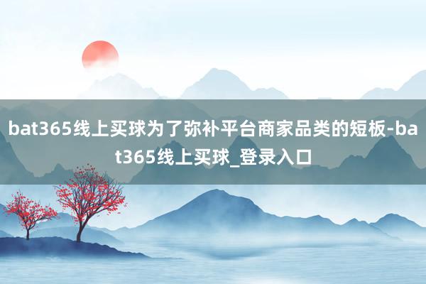 bat365线上买球为了弥补平台商家品类的短板-bat365线上买球_登录入口