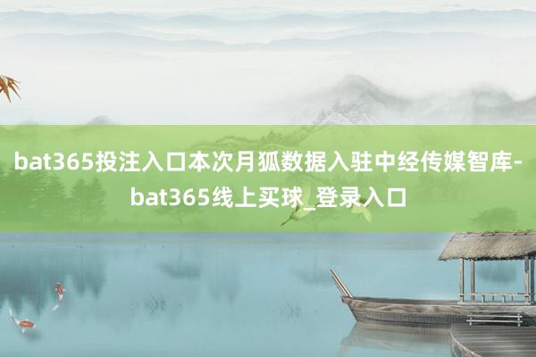bat365投注入口本次月狐数据入驻中经传媒智库-bat365线上买球_登录入口