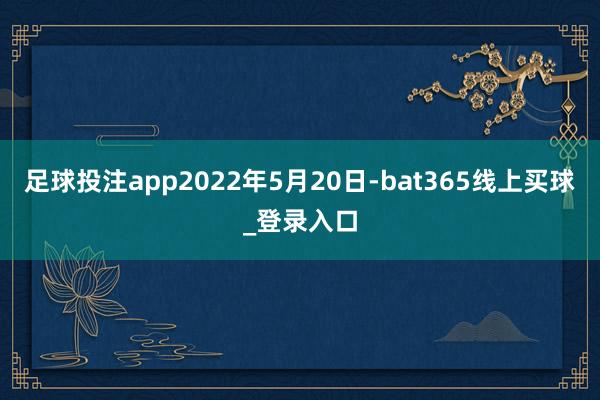 足球投注app2022年5月20日-bat365线上买球_登录入口
