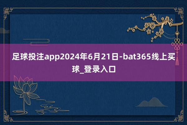足球投注app　　2024年6月21日-bat365线上买球_登录入口