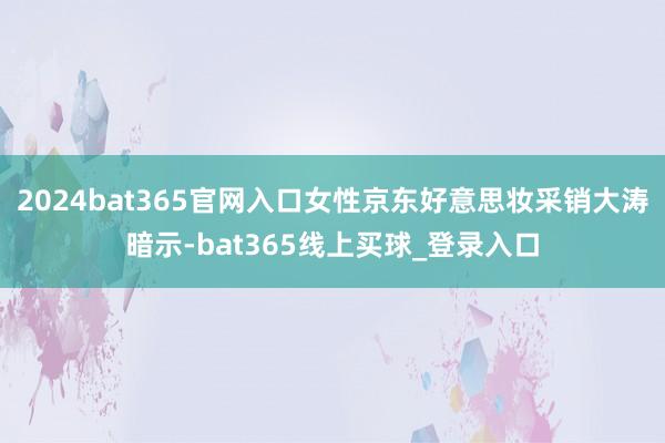2024bat365官网入口女性京东好意思妆采销大涛暗示-bat365线上买球_登录入口