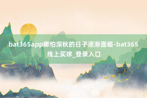 bat365app哪怕深秋的日子逐渐面临-bat365线上买球_登录入口