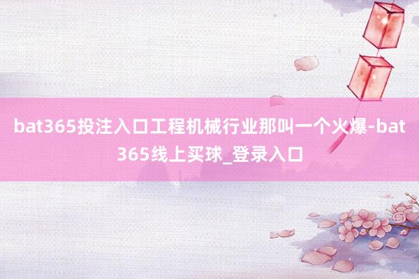 bat365投注入口工程机械行业那叫一个火爆-bat365线上买球_登录入口