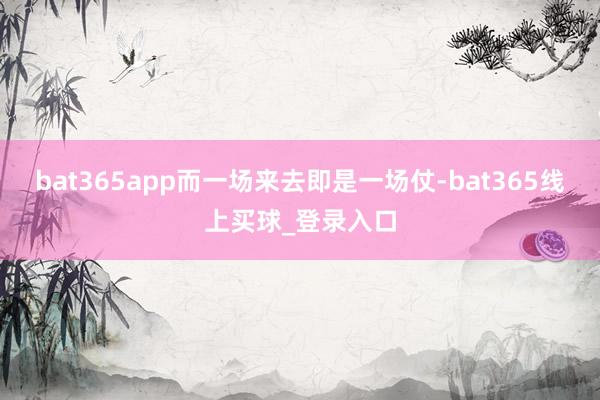bat365app而一场来去即是一场仗-bat365线上买球_登录入口