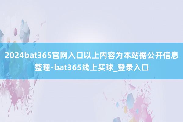 2024bat365官网入口以上内容为本站据公开信息整理-bat365线上买球_登录入口