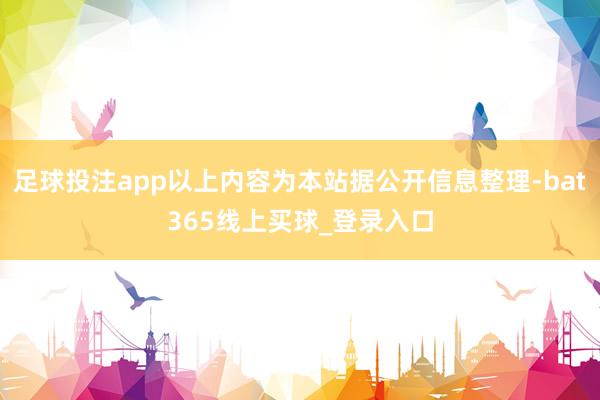 足球投注app以上内容为本站据公开信息整理-bat365线上买球_登录入口