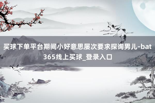 买球下单平台期间小好意思屡次要求探询男儿-bat365线上买球_登录入口