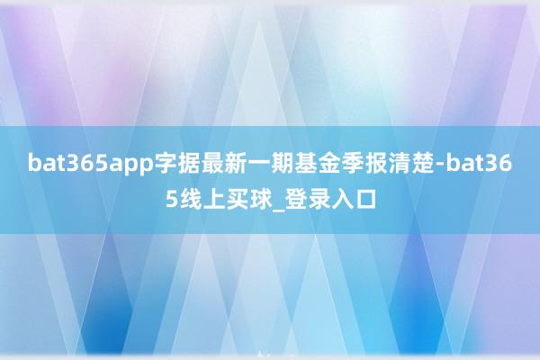 bat365app字据最新一期基金季报清楚-bat365线上买球_登录入口