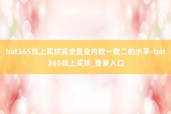 bat365线上买球完全是业内数一数二的水平-bat365线上买球_登录入口