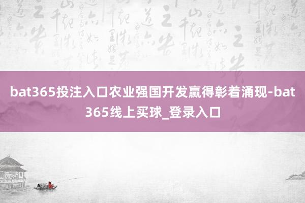 bat365投注入口农业强国开发赢得彰着涌现-bat365线上买球_登录入口